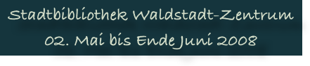 Stadtbibliothek Waldstadt-Zentrum 
02. Mai bis Ende Juni 2008