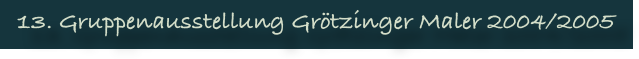 13. Gruppenausstellung Grötzinger Maler 2004/2005