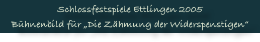 Schlossfestspiele Ettlingen 2005 
Bühnenbild für „Die Zähmung der Widerspenstigen“
